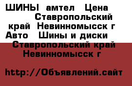 ШИНЫ  амтел › Цена ­ 4 500 - Ставропольский край, Невинномысск г. Авто » Шины и диски   . Ставропольский край,Невинномысск г.